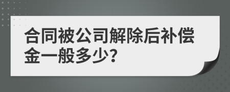 合同被公司解除后补偿金一般多少？
