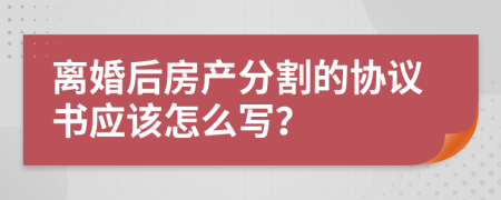 离婚后房产分割的协议书应该怎么写？