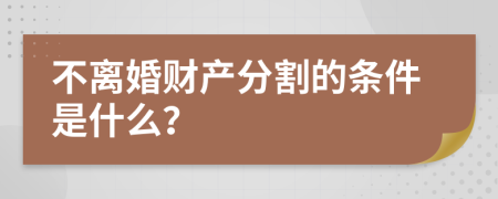 不离婚财产分割的条件是什么？