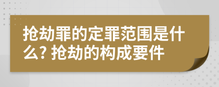 抢劫罪的定罪范围是什么? 抢劫的构成要件