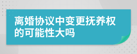 离婚协议中变更抚养权的可能性大吗
