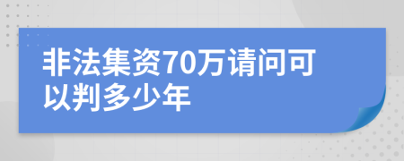 非法集资70万请问可以判多少年