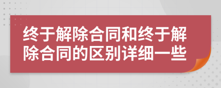 终于解除合同和终于解除合同的区别详细一些