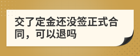 交了定金还没签正式合同，可以退吗