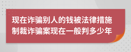 现在诈骗别人的钱被法律措施制裁诈骗案现在一般判多少年