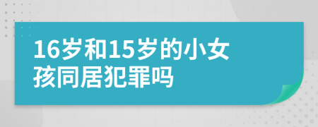 16岁和15岁的小女孩同居犯罪吗