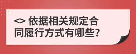 <> 依据相关规定合同履行方式有哪些？