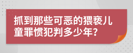 抓到那些可恶的猥亵儿童罪惯犯判多少年？