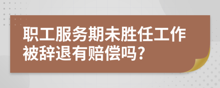 职工服务期未胜任工作被辞退有赔偿吗?