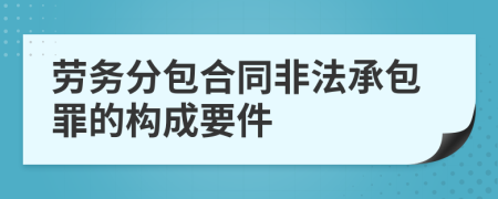 劳务分包合同非法承包罪的构成要件