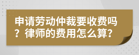 申请劳动仲裁要收费吗？律师的费用怎么算？