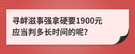 寻衅滋事强拿硬要1900元应当判多长时间的呢？