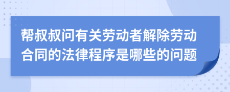 帮叔叔问有关劳动者解除劳动合同的法律程序是哪些的问题