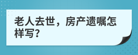 老人去世，房产遗嘱怎样写？