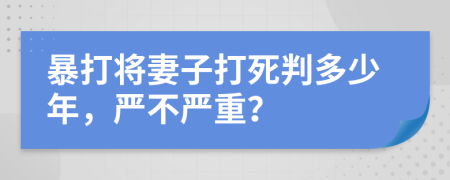 暴打将妻子打死判多少年，严不严重？