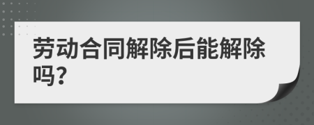 劳动合同解除后能解除吗？