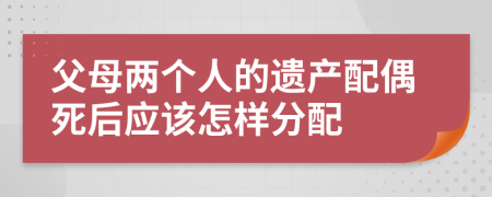 父母两个人的遗产配偶死后应该怎样分配