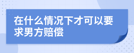 在什么情况下才可以要求男方赔偿