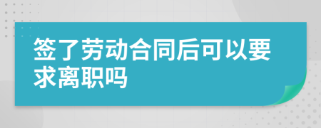 签了劳动合同后可以要求离职吗
