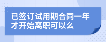 已签订试用期合同一年才开始离职可以么