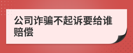 公司诈骗不起诉要给谁赔偿