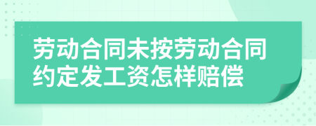 劳动合同未按劳动合同约定发工资怎样赔偿