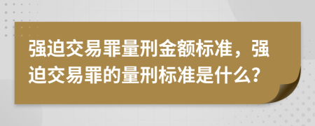 强迫交易罪量刑金额标准，强迫交易罪的量刑标准是什么？