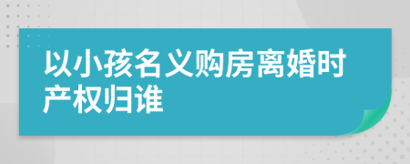 以小孩名义购房离婚时产权归谁