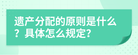 遗产分配的原则是什么？具体怎么规定？