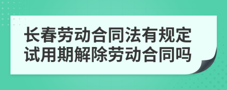 长春劳动合同法有规定试用期解除劳动合同吗