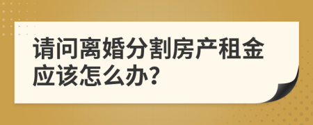 请问离婚分割房产租金应该怎么办？