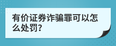 有价证券诈骗罪可以怎么处罚？