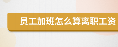 员工加班怎么算离职工资