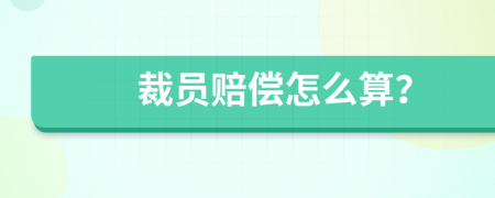裁员赔偿怎么算？