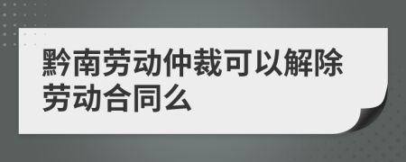 黔南劳动仲裁可以解除劳动合同么