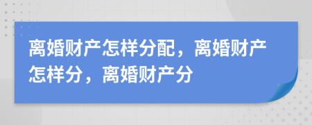 离婚财产怎样分配，离婚财产怎样分，离婚财产分