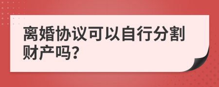 离婚协议可以自行分割财产吗？