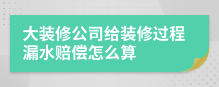 大装修公司给装修过程漏水赔偿怎么算