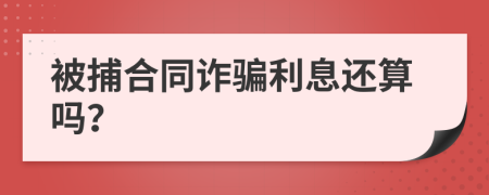 被捕合同诈骗利息还算吗？