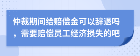 仲裁期间给赔偿金可以辞退吗，需要赔偿员工经济损失的吧