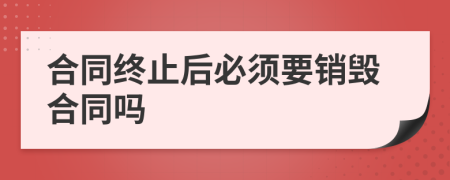 合同终止后必须要销毁合同吗