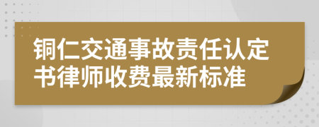 铜仁交通事故责任认定书律师收费最新标准