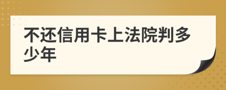 不还信用卡上法院判多少年