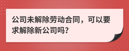 公司未解除劳动合同，可以要求解除新公司吗？