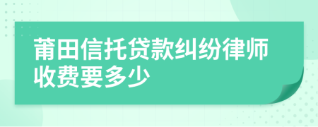 莆田信托贷款纠纷律师收费要多少