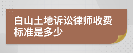 白山土地诉讼律师收费标准是多少