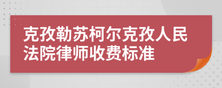 克孜勒苏柯尔克孜人民法院律师收费标准