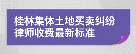 桂林集体土地买卖纠纷律师收费最新标准