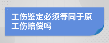 工伤鉴定必须等同于原工伤赔偿吗