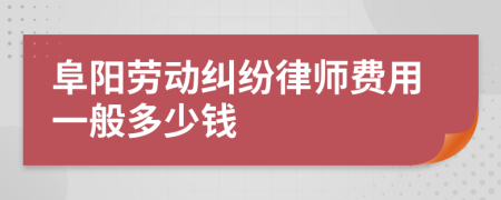 阜阳劳动纠纷律师费用一般多少钱